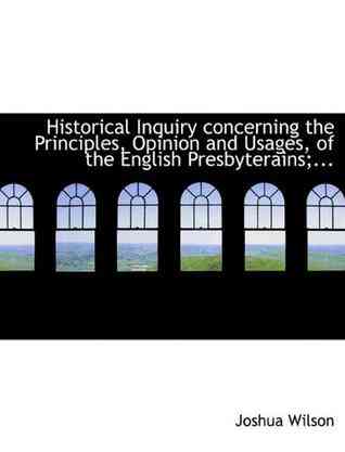 Historical Inquiry Concerning the Principles, Opinion and Usages, of the English Presbyterains;...